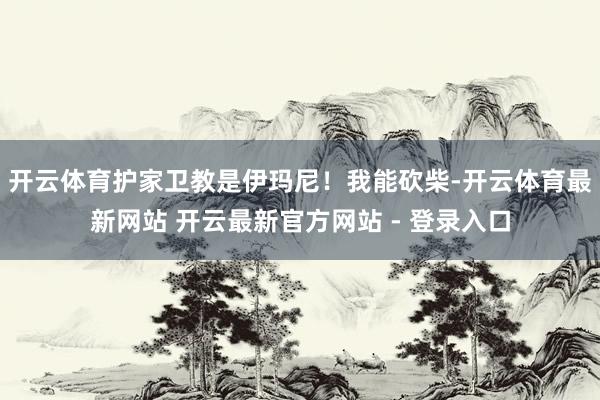 开云体育护家卫教是伊玛尼!我能砍柴-开云体育最新网站 开云最新官方网站 - 登录入口
