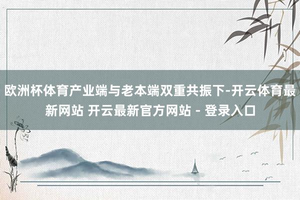 欧洲杯体育产业端与老本端双重共振下-开云体育最新网站 开云最新官方网站 - 登录入口