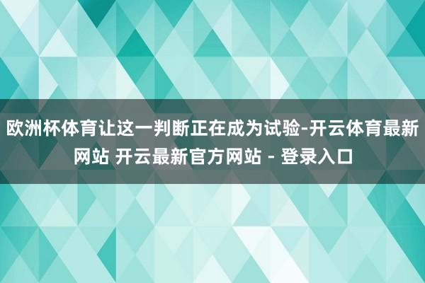 欧洲杯体育让这一判断正在成为试验-开云体育最新网站 开云最新官方网站 - 登录入口