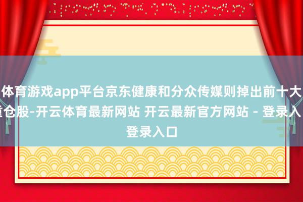 体育游戏app平台京东健康和分众传媒则掉出前十大重仓股-开云体育最新网站 开云最新官方网站 - 登录入口