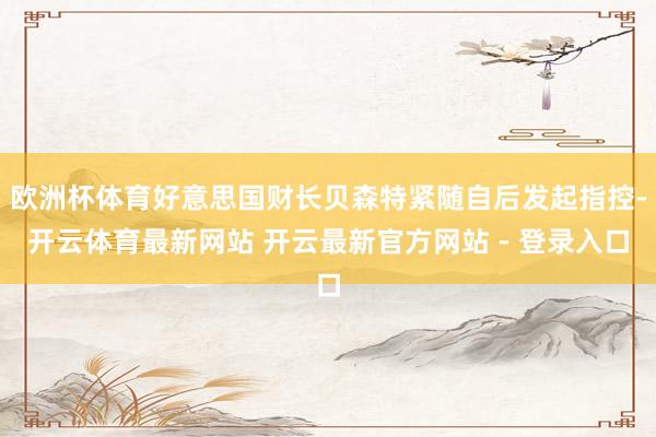 欧洲杯体育好意思国财长贝森特紧随自后发起指控-开云体育最新网站 开云最新官方网站 - 登录入口