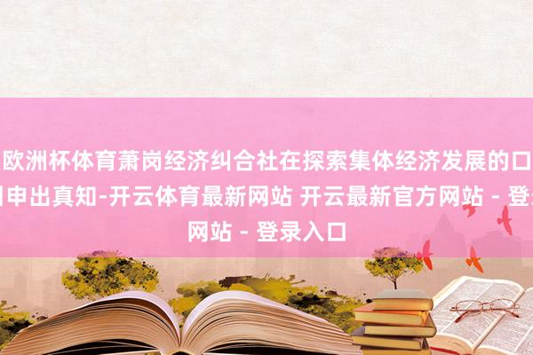 欧洲杯体育萧岗经济纠合社在探索集体经济发展的口头上引申出真知-开云体育最新网站 开云最新官方网站 - 登录入口