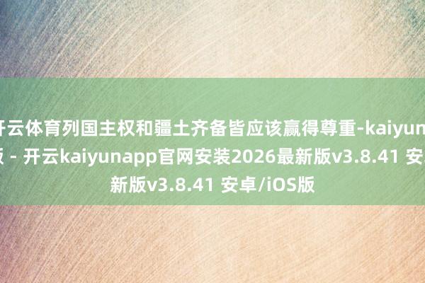 开云体育列国主权和疆土齐备皆应该赢得尊重-kaiyunapp官方版 - 开云kaiyunapp官网安装2026最新版v3.8.41 安卓/iOS版